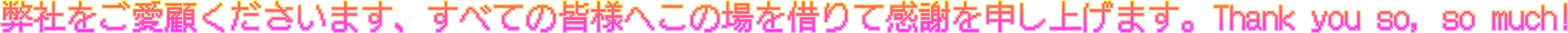 弊社をご愛顧くださいます、すべての皆様へこの場を借りて感謝を申し上げます。Thank you so, so much!