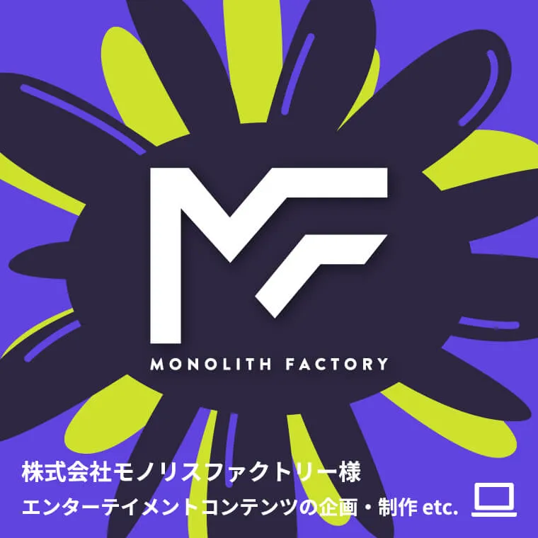 株式会社モノリスファクトリー様 エンターテイメントコンテンツの企画・制作 etc.